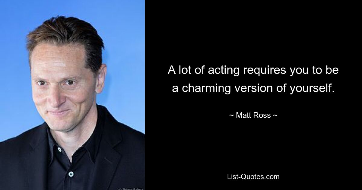 A lot of acting requires you to be a charming version of yourself. — © Matt Ross