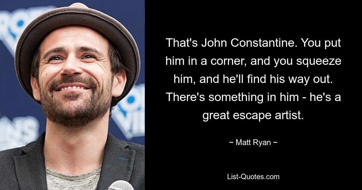 That's John Constantine. You put him in a corner, and you squeeze him, and he'll find his way out. There's something in him - he's a great escape artist. — © Matt Ryan