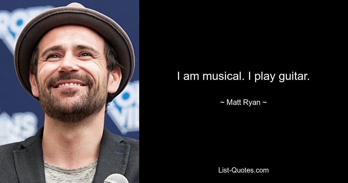 I am musical. I play guitar. — © Matt Ryan