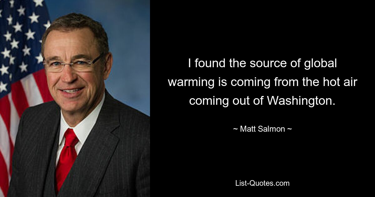 I found the source of global warming is coming from the hot air coming out of Washington. — © Matt Salmon