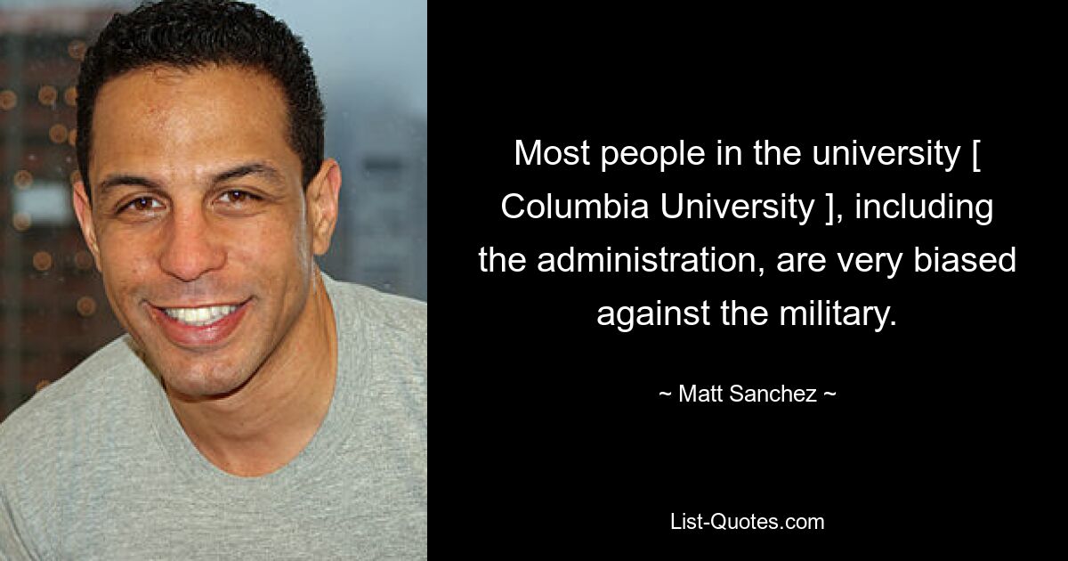 Most people in the university [ Columbia University ], including the administration, are very biased against the military. — © Matt Sanchez