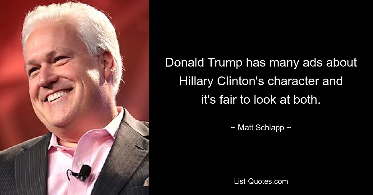 Donald Trump has many ads about Hillary Clinton's character and it's fair to look at both. — © Matt Schlapp