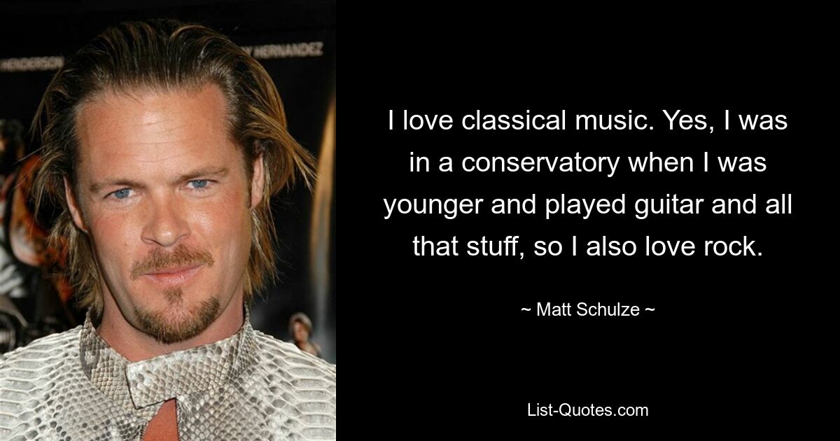 I love classical music. Yes, I was in a conservatory when I was younger and played guitar and all that stuff, so I also love rock. — © Matt Schulze