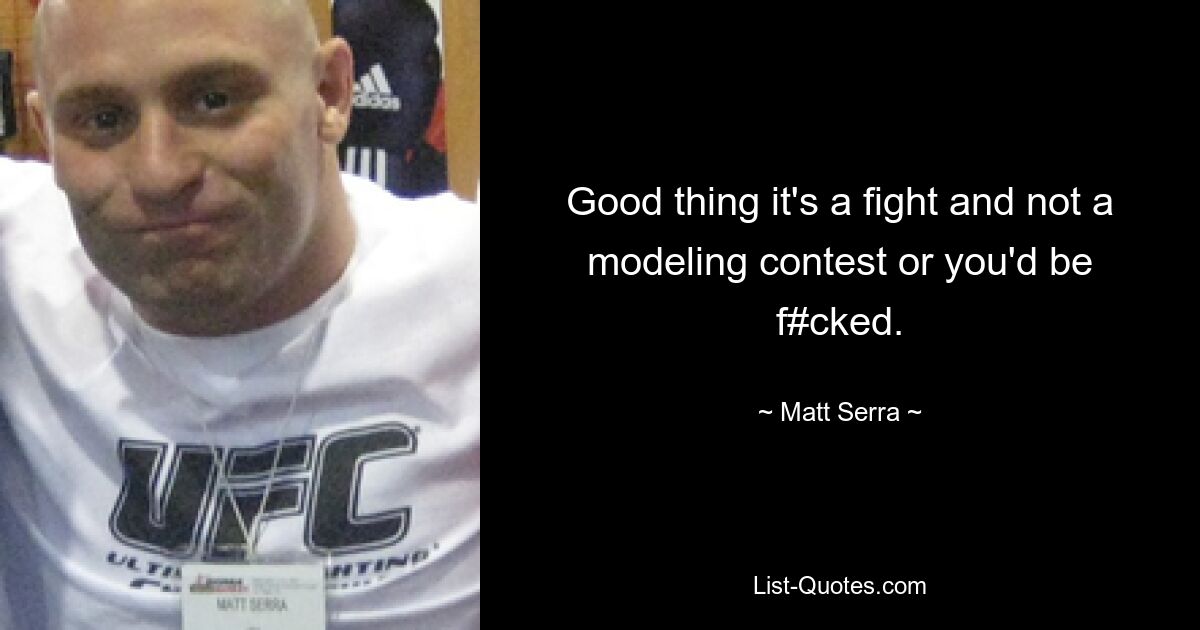 Good thing it's a fight and not a modeling contest or you'd be f#cked. — © Matt Serra