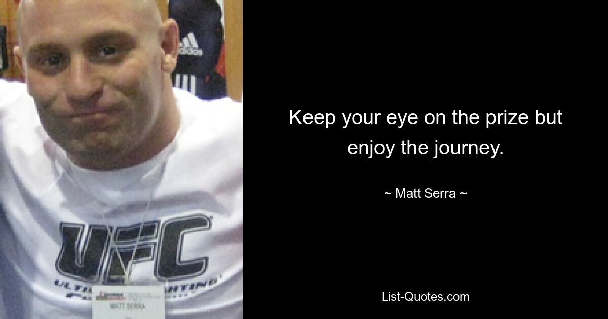 Keep your eye on the prize but enjoy the journey. — © Matt Serra