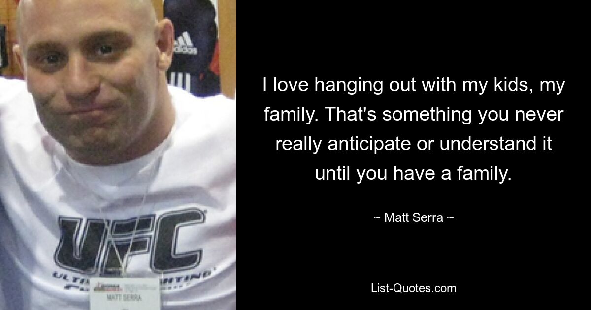 I love hanging out with my kids, my family. That's something you never really anticipate or understand it until you have a family. — © Matt Serra