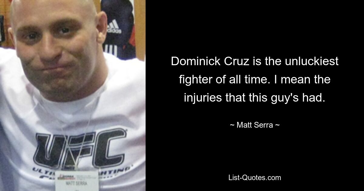 Dominick Cruz is the unluckiest fighter of all time. I mean the injuries that this guy's had. — © Matt Serra