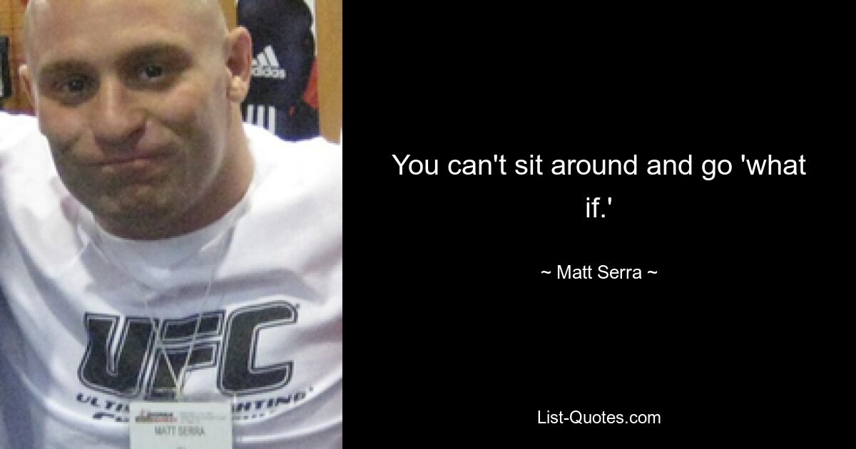 You can't sit around and go 'what if.' — © Matt Serra