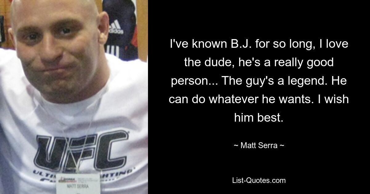 I've known B.J. for so long, I love the dude, he's a really good person... The guy's a legend. He can do whatever he wants. I wish him best. — © Matt Serra