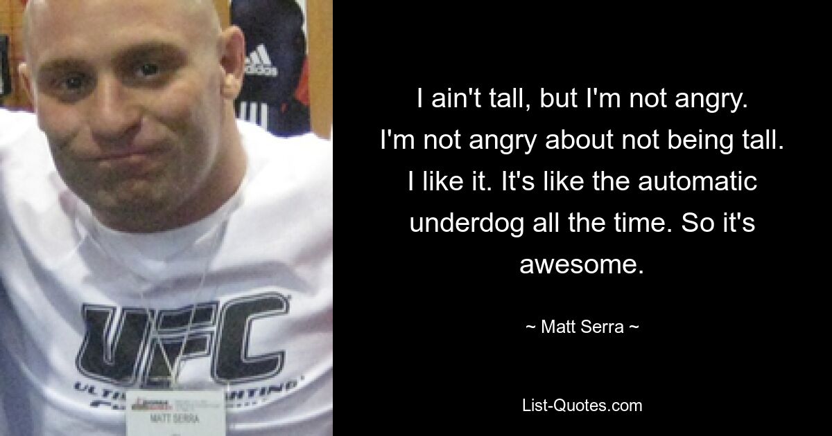 I ain't tall, but I'm not angry. I'm not angry about not being tall. I like it. It's like the automatic underdog all the time. So it's awesome. — © Matt Serra