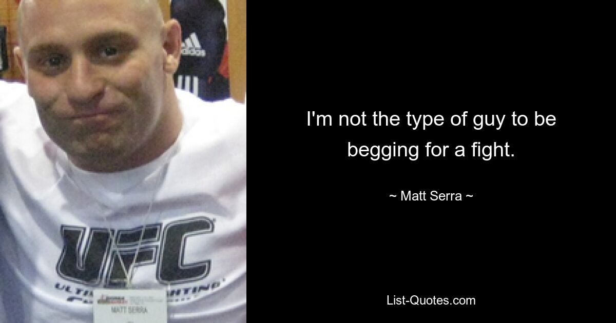 I'm not the type of guy to be begging for a fight. — © Matt Serra