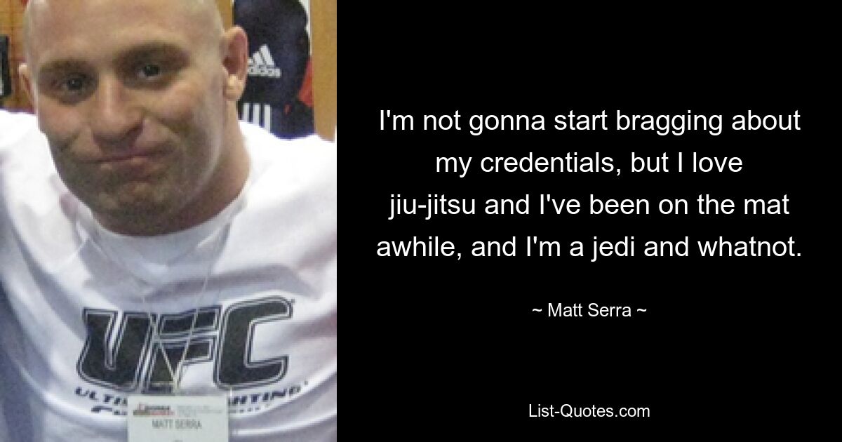 I'm not gonna start bragging about my credentials, but I love jiu-jitsu and I've been on the mat awhile, and I'm a jedi and whatnot. — © Matt Serra