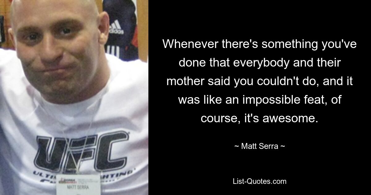 Whenever there's something you've done that everybody and their mother said you couldn't do, and it was like an impossible feat, of course, it's awesome. — © Matt Serra