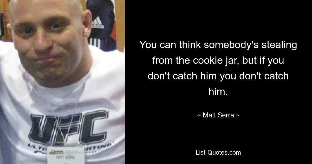 You can think somebody's stealing from the cookie jar, but if you don't catch him you don't catch him. — © Matt Serra