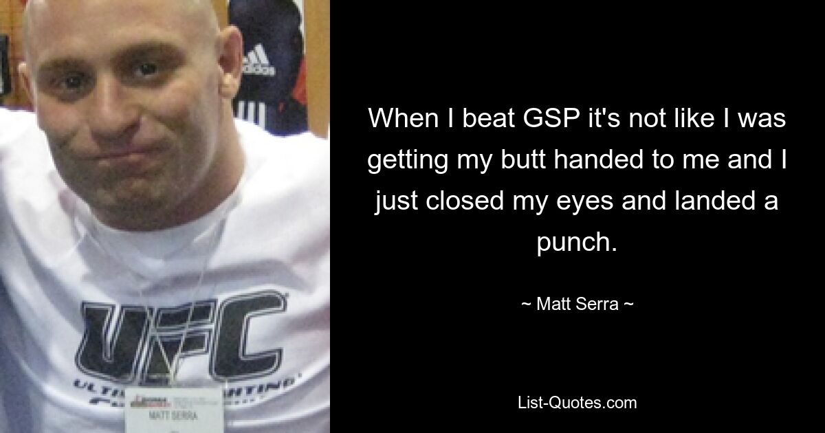 When I beat GSP it's not like I was getting my butt handed to me and I just closed my eyes and landed a punch. — © Matt Serra