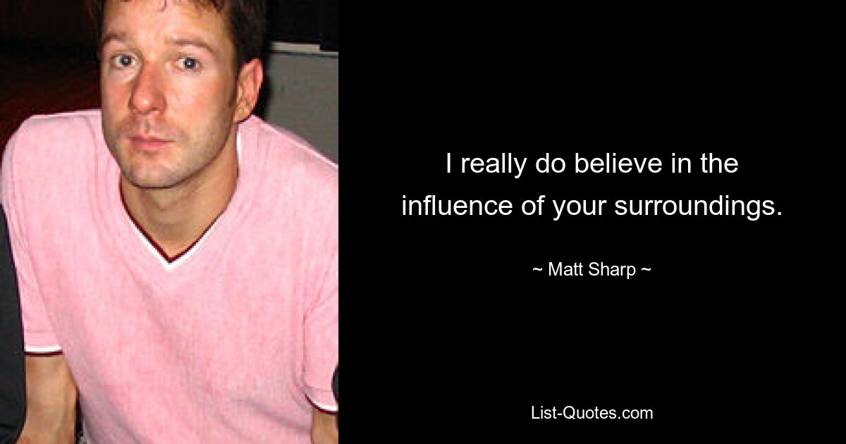 I really do believe in the influence of your surroundings. — © Matt Sharp