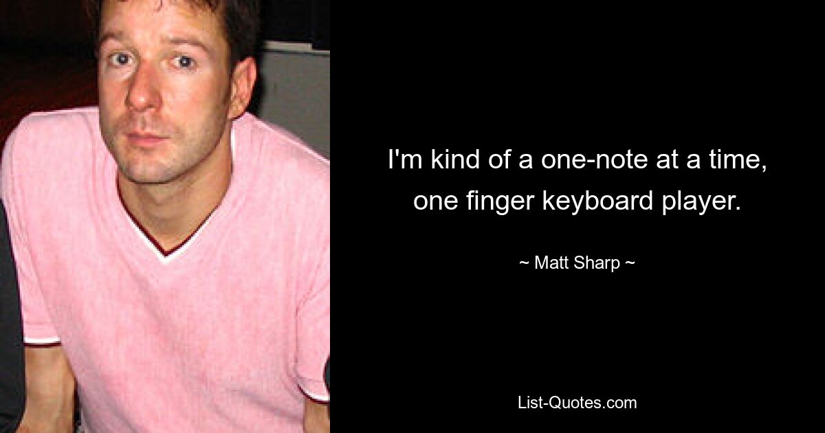 Ich bin sozusagen ein Keyboarder, der jeweils nur eine Note und nur einen Finger spielt. — © Matt Sharp