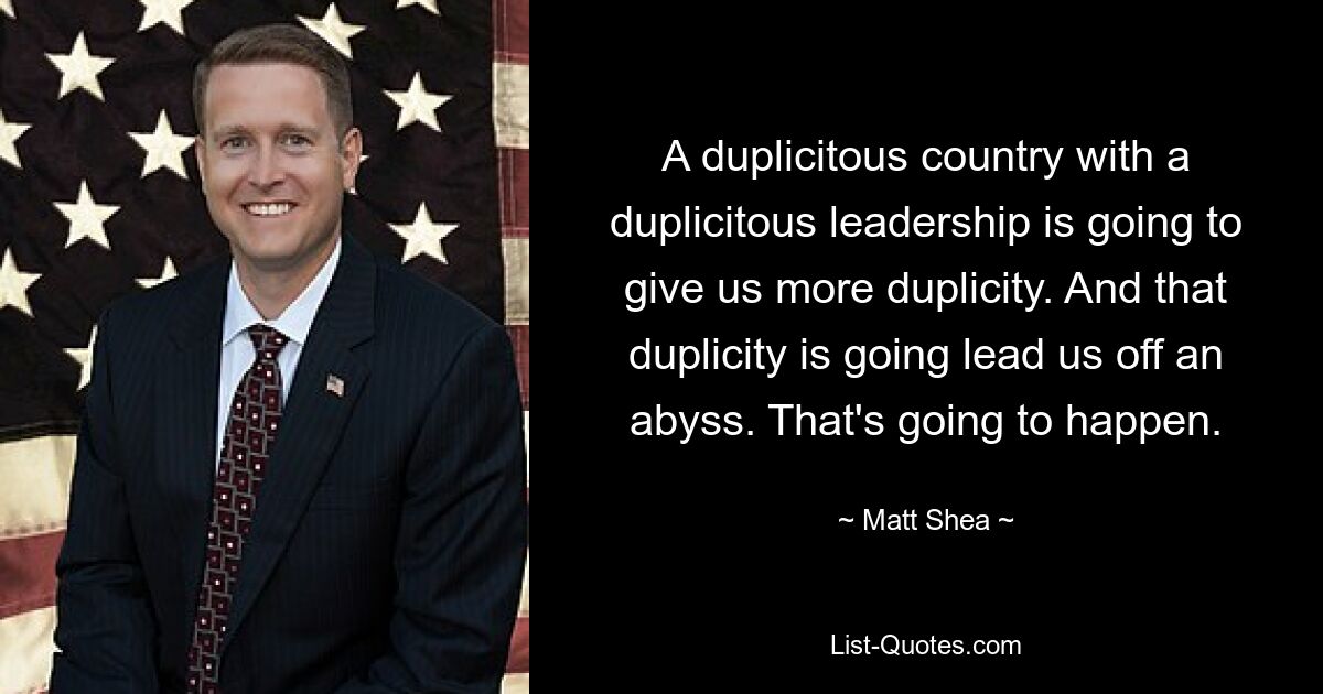 A duplicitous country with a duplicitous leadership is going to give us more duplicity. And that duplicity is going lead us off an abyss. That's going to happen. — © Matt Shea