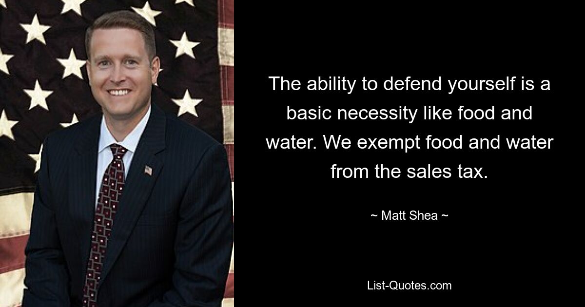 The ability to defend yourself is a basic necessity like food and water. We exempt food and water from the sales tax. — © Matt Shea