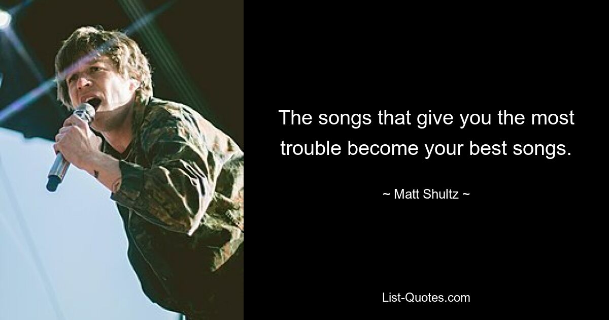 The songs that give you the most trouble become your best songs. — © Matt Shultz