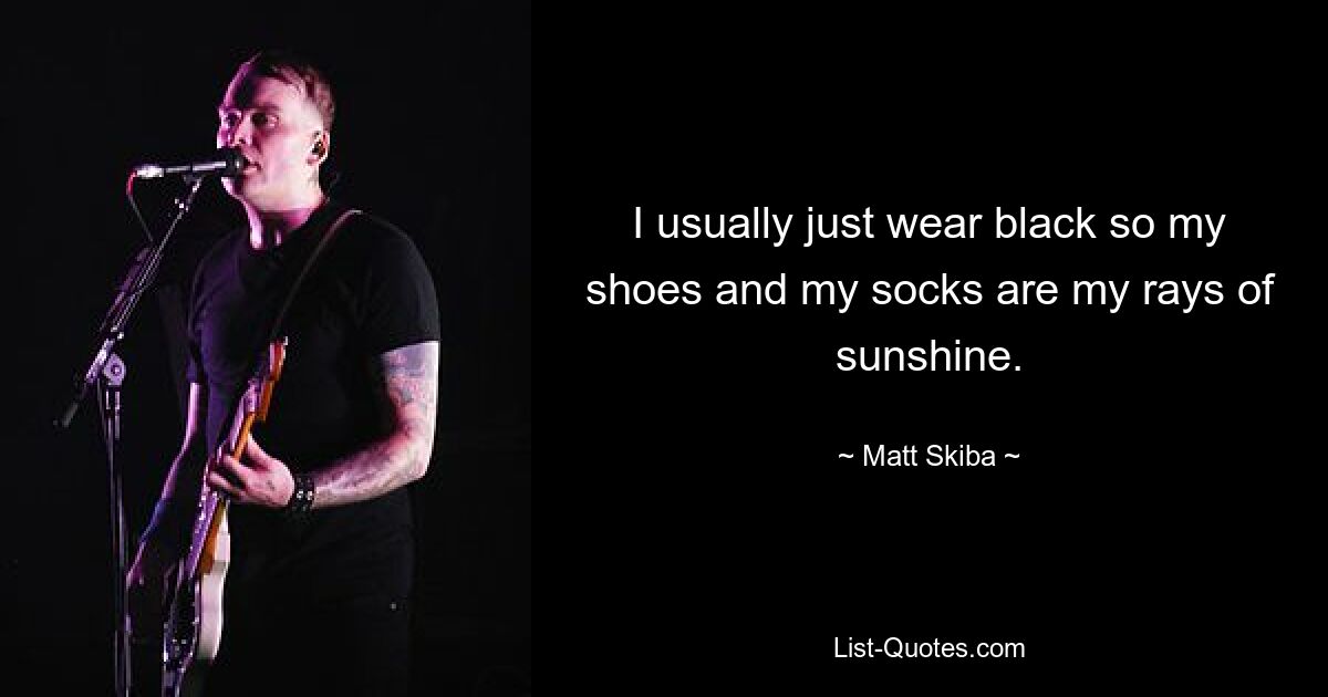 I usually just wear black so my shoes and my socks are my rays of sunshine. — © Matt Skiba