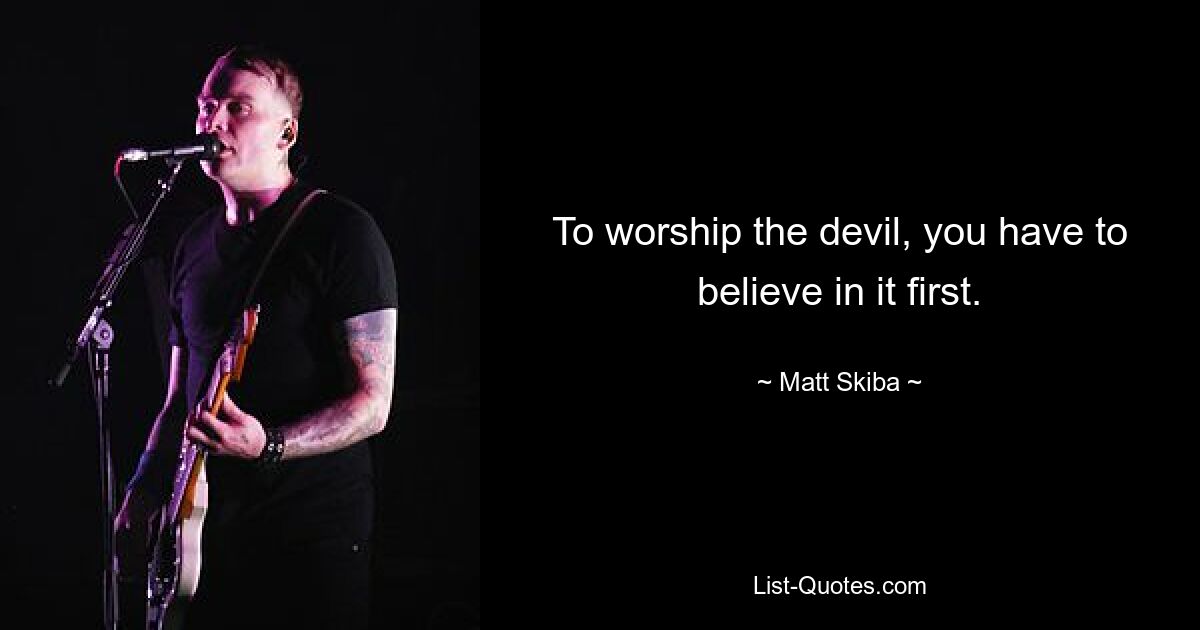 To worship the devil, you have to believe in it first. — © Matt Skiba