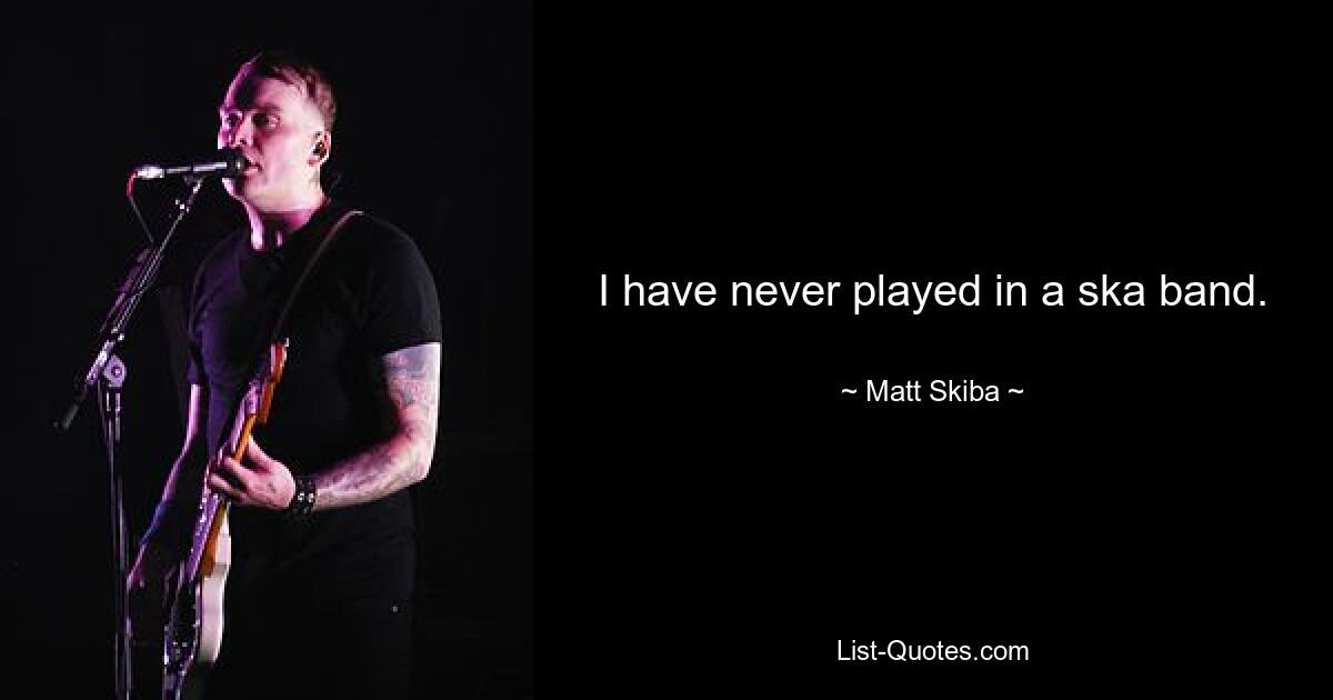 I have never played in a ska band. — © Matt Skiba