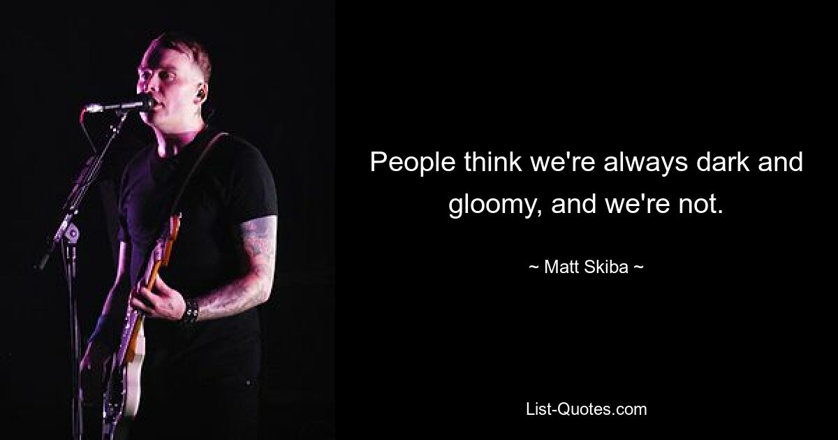 People think we're always dark and gloomy, and we're not. — © Matt Skiba