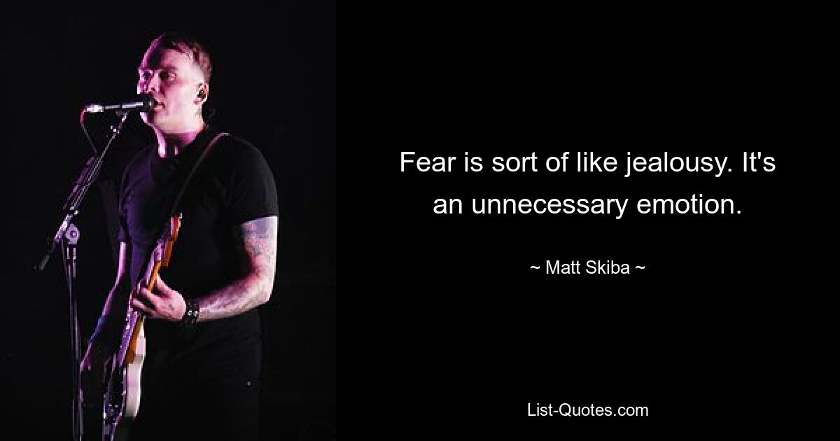 Fear is sort of like jealousy. It's an unnecessary emotion. — © Matt Skiba