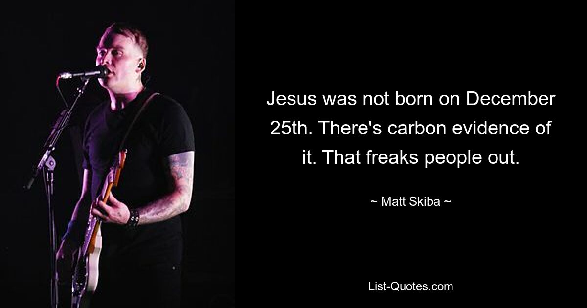 Jesus was not born on December 25th. There's carbon evidence of it. That freaks people out. — © Matt Skiba