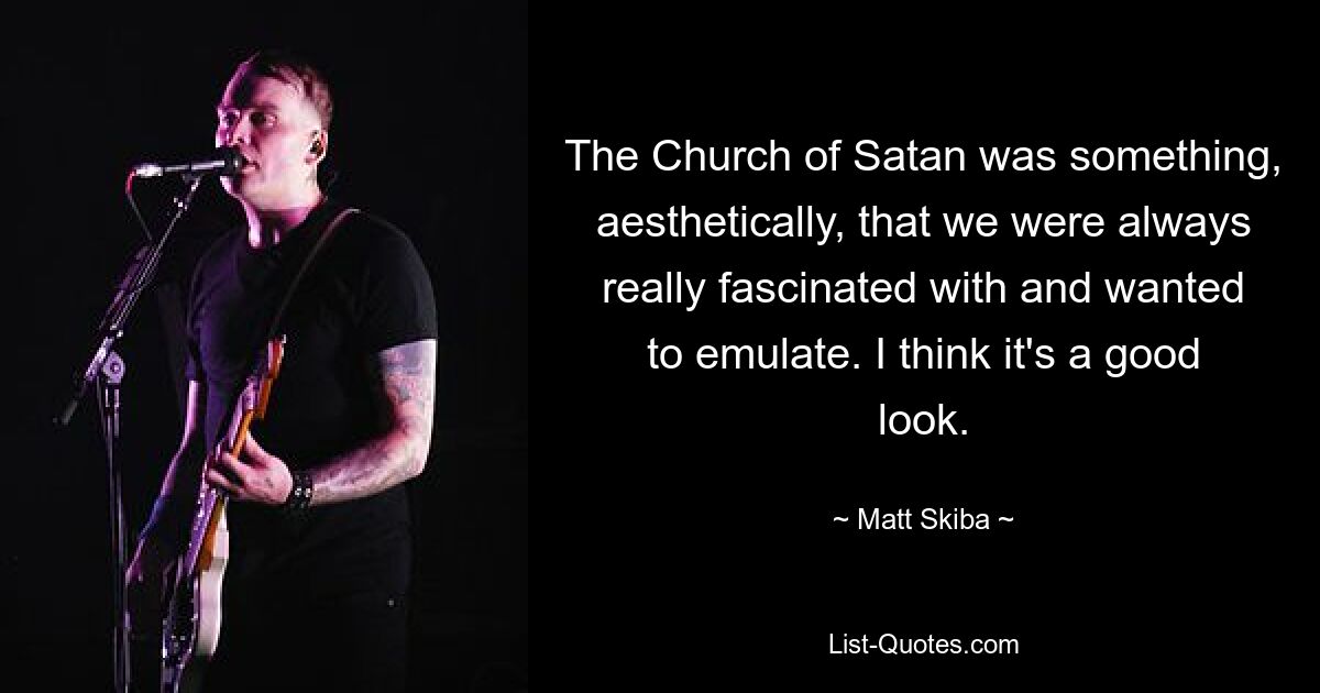 The Church of Satan was something, aesthetically, that we were always really fascinated with and wanted to emulate. I think it's a good look. — © Matt Skiba