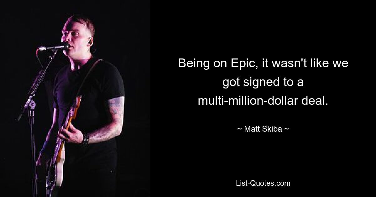 Being on Epic, it wasn't like we got signed to a multi-million-dollar deal. — © Matt Skiba