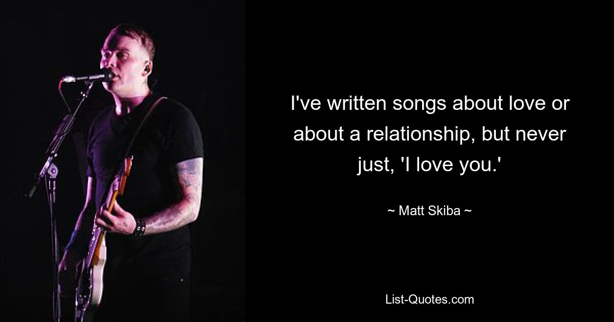 I've written songs about love or about a relationship, but never just, 'I love you.' — © Matt Skiba