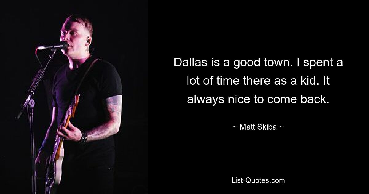 Dallas is a good town. I spent a lot of time there as a kid. It always nice to come back. — © Matt Skiba