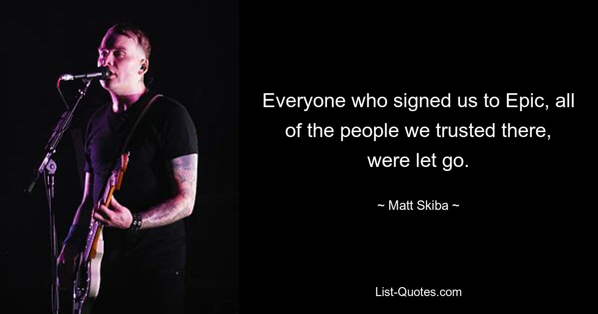 Everyone who signed us to Epic, all of the people we trusted there, were let go. — © Matt Skiba