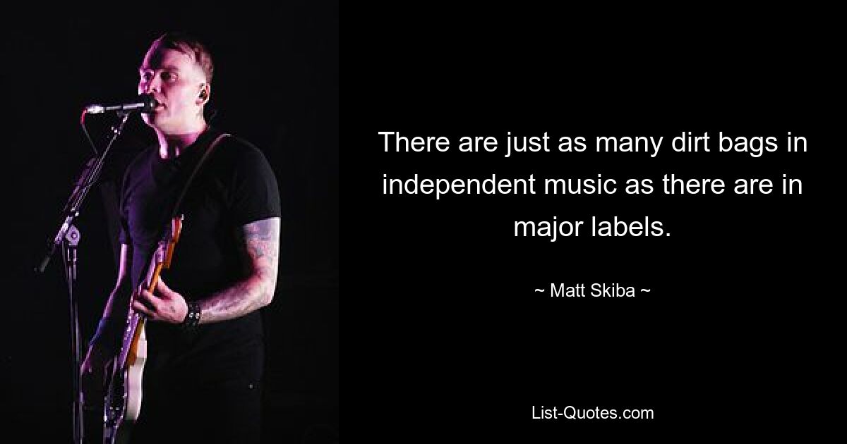 There are just as many dirt bags in independent music as there are in major labels. — © Matt Skiba