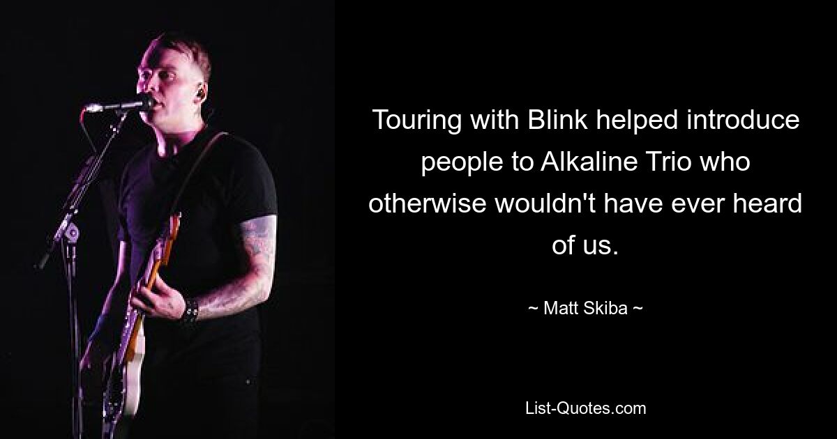 Touring with Blink helped introduce people to Alkaline Trio who otherwise wouldn't have ever heard of us. — © Matt Skiba