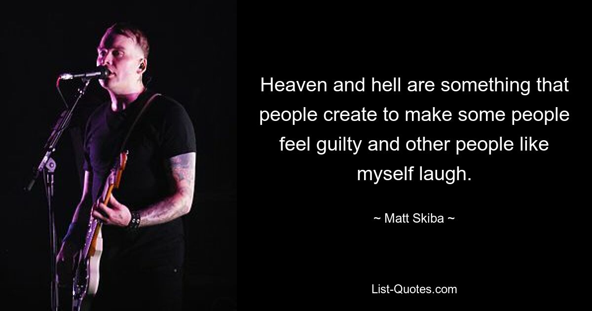 Heaven and hell are something that people create to make some people feel guilty and other people like myself laugh. — © Matt Skiba