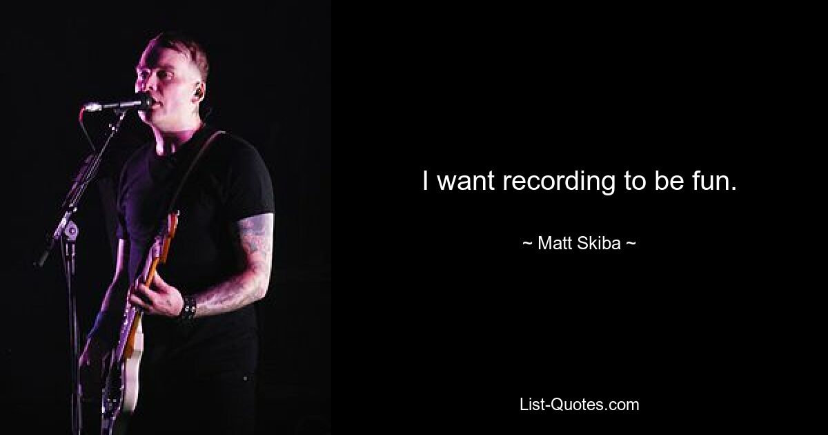 I want recording to be fun. — © Matt Skiba