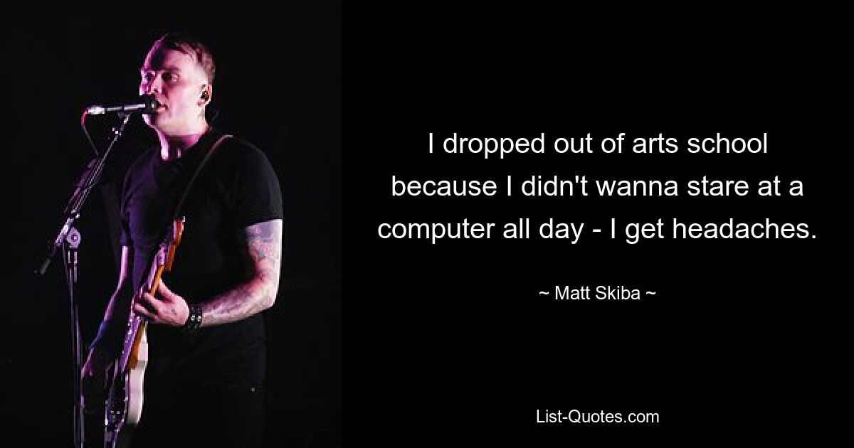 I dropped out of arts school because I didn't wanna stare at a computer all day - I get headaches. — © Matt Skiba