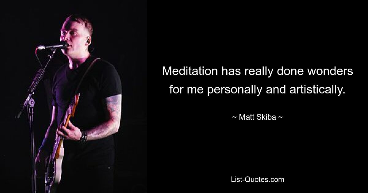 Meditation has really done wonders for me personally and artistically. — © Matt Skiba