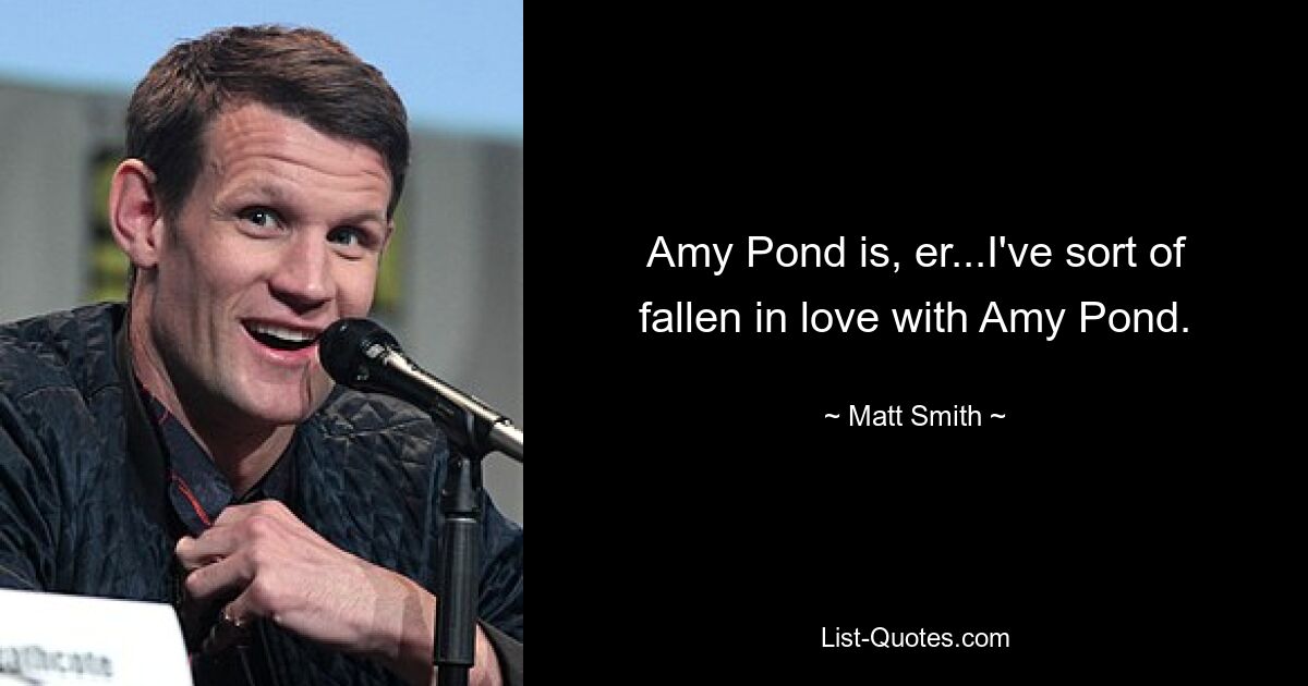 Amy Pond is, er...I've sort of fallen in love with Amy Pond. — © Matt Smith