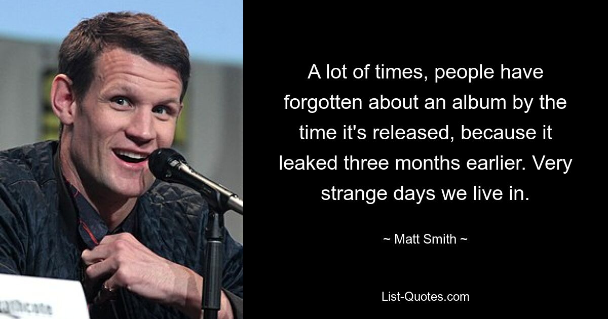 A lot of times, people have forgotten about an album by the time it's released, because it leaked three months earlier. Very strange days we live in. — © Matt Smith