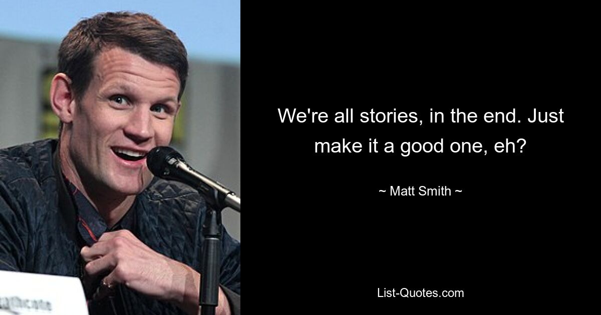 We're all stories, in the end. Just make it a good one, eh? — © Matt Smith