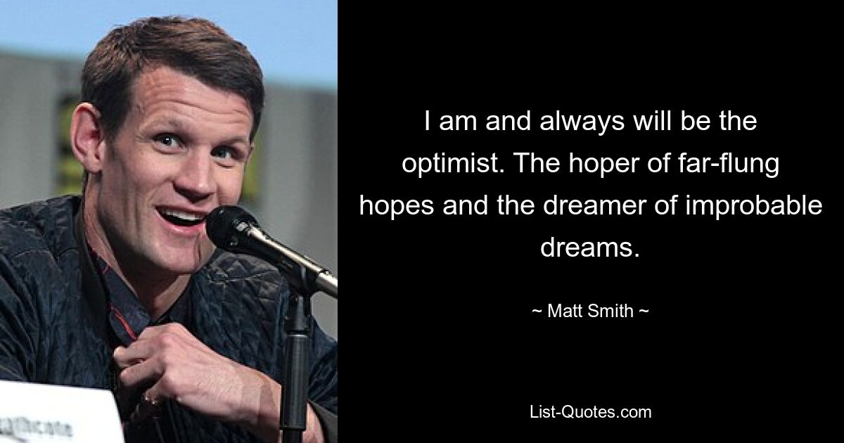 I am and always will be the optimist. The hoper of far-flung hopes and the dreamer of improbable dreams. — © Matt Smith