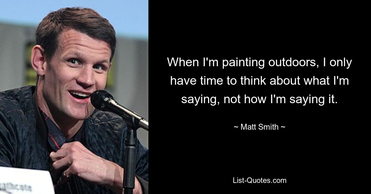 When I'm painting outdoors, I only have time to think about what I'm saying, not how I'm saying it. — © Matt Smith