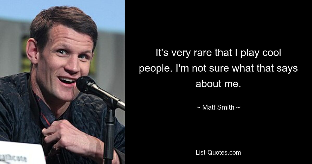 It's very rare that I play cool people. I'm not sure what that says about me. — © Matt Smith