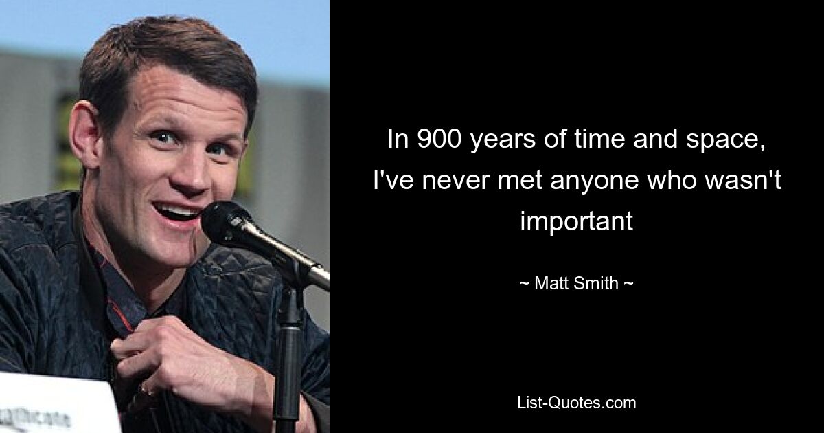 In 900 years of time and space, I've never met anyone who wasn't important — © Matt Smith