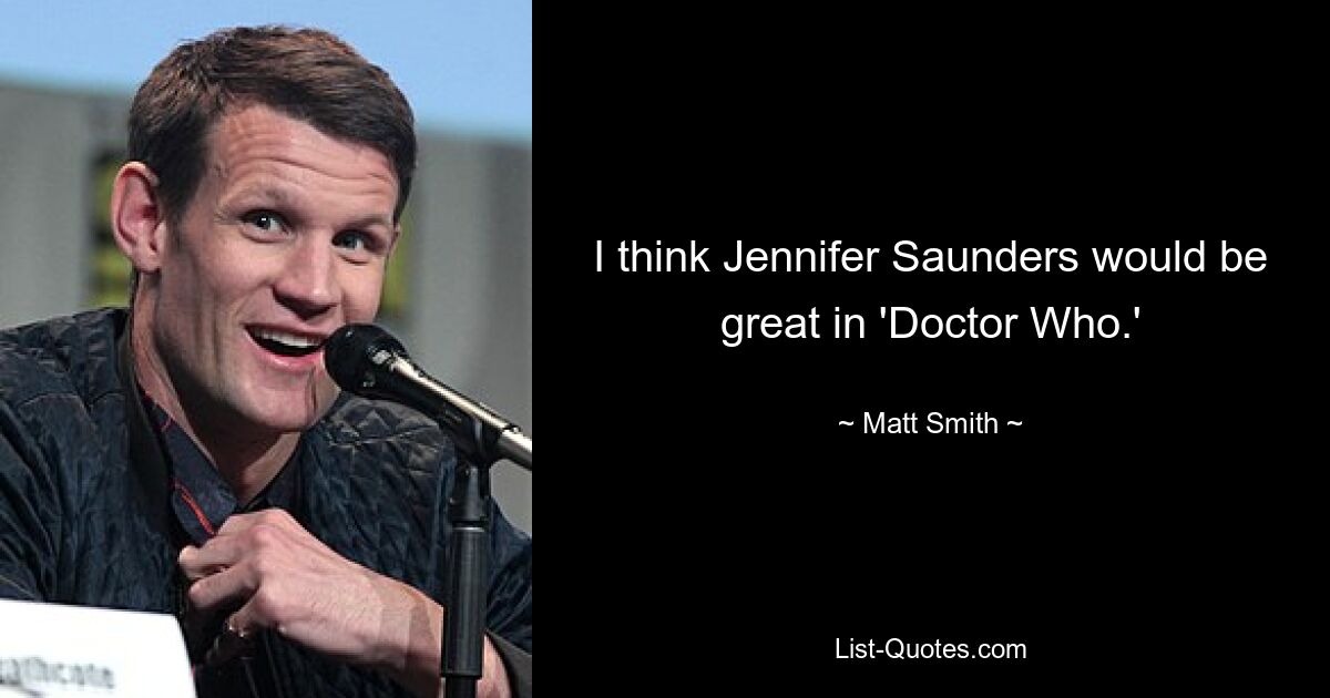 I think Jennifer Saunders would be great in 'Doctor Who.' — © Matt Smith