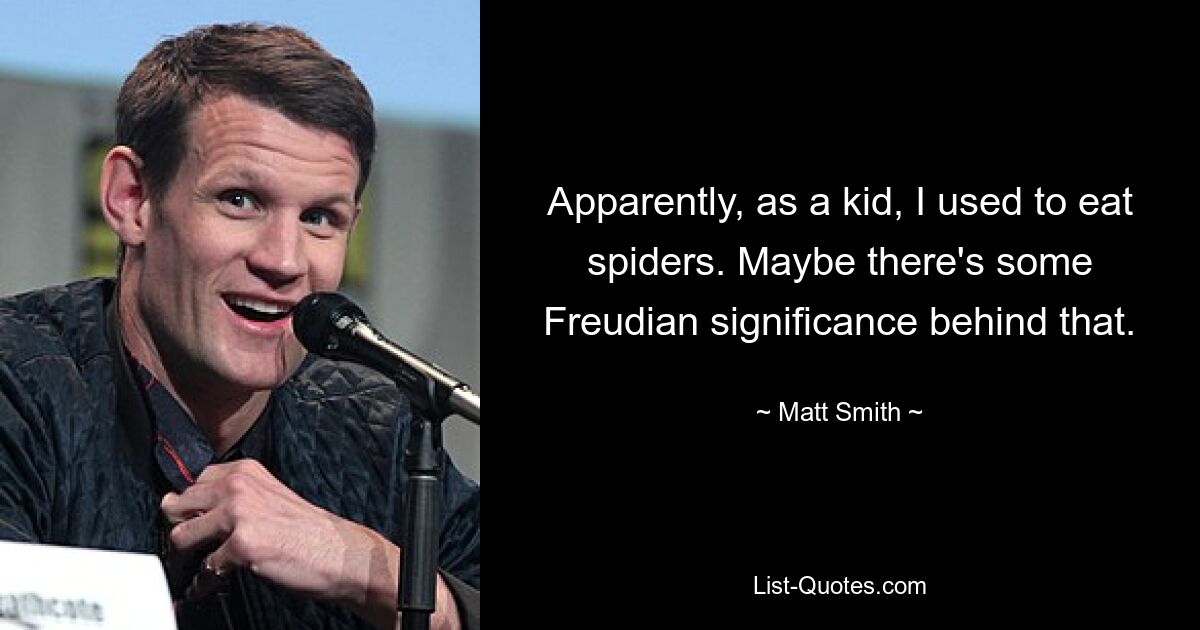 Apparently, as a kid, I used to eat spiders. Maybe there's some Freudian significance behind that. — © Matt Smith